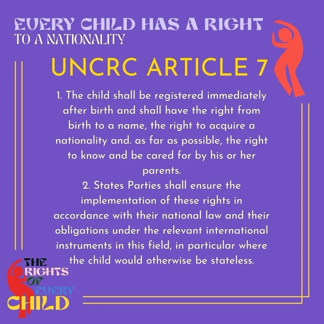 We summed up Article 7 of the UN Convention on the Rights of the Child this way: Every child has a right to nationality.&rdquo; In the UNCRC it starts: &ldquo;�The child shall be registered immediately after birth and shall have the right from birth 
