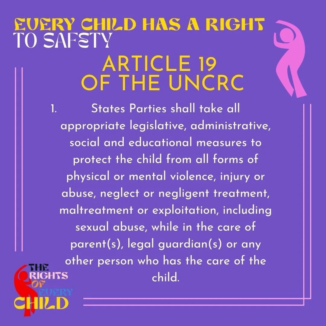 We distilled article 19 of the UN Convention on the Rights of the Child to: &ldquo;Every child has a right to safety.&rdquo; Here is part of it in the UNCRC itself. &ldquo;States Parties shall take all
appropriate legislative, administrative, social 
