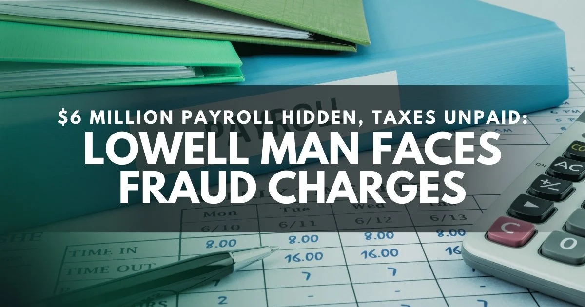 Lowell Man Arrested for Allegedly Hiding More Than $6 Million in Payroll