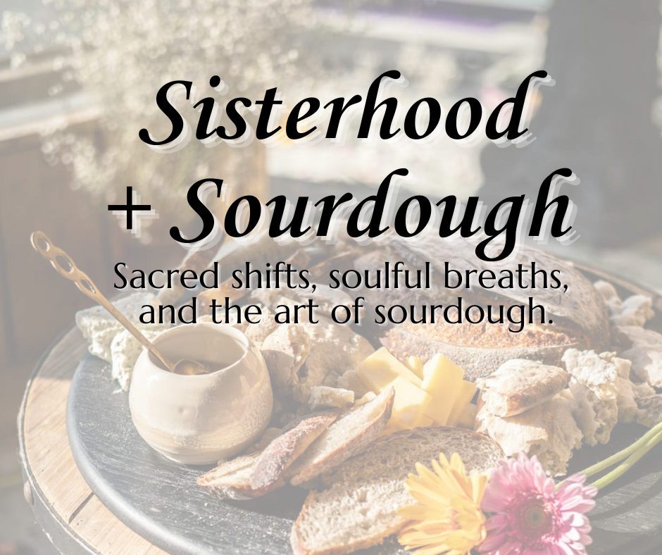 Sisterhood + Sourdough: Sacred shifts, soulful breaths, and the art of sourdough.