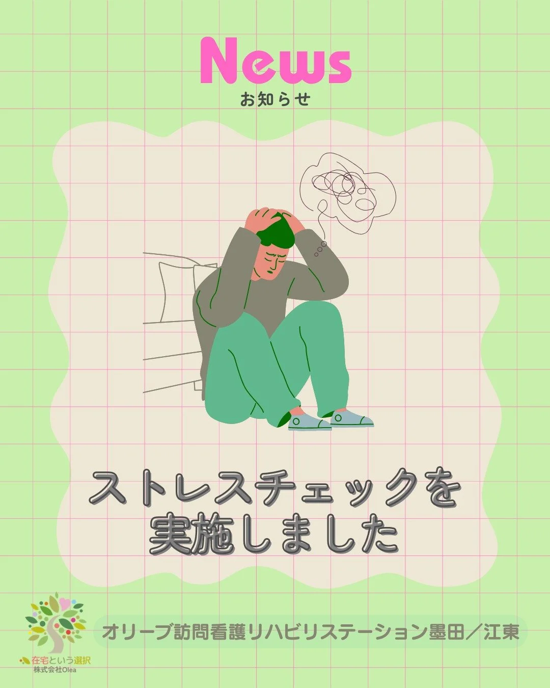 【おしらせ】#5
今年のストレスチェックを実施しました。

※ストレスチェック制度とは、
労働者数50人未満の事業場は当分の間努力義務ですが、
50人以上の事業場は業種などにかかわりなく
すべての事業場で実施しなければなりません。

ーーーーーーーーーーーーーーーーーーーー
私たちは、墨田区・江東区・中央区を中心に、
ご自宅で療養される方のための訪問看護・リハビリを行っています。
◆医療処置（点滴・褥瘡ケア・呼吸管理など）
◆リハビリ（生活動作の維持・改善）
◆ご家族へのサポート・相談対応
◆主