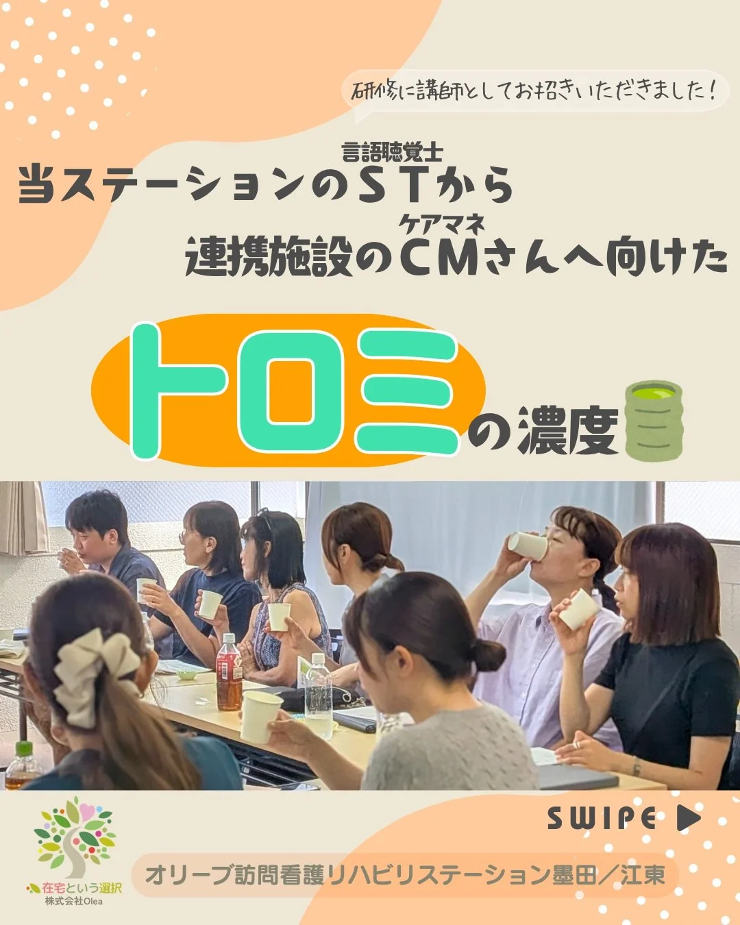 .
今回も前回の『やわらかさ区分』に続き、
8/20　「介護食とトロミ」の研修内容から一部抜粋して「トロミの濃度」をご紹介します。

飲み物にトロミを付けることで、その方の口から安全に飲み込むための調整ができます。
「話す・聞く・食べる」の専門家であるSTさんが、嚥下（飲み込み）の評価を行い、適切な濃度を見極めることが、むせや誤嚥（ごえん）防止に繋がります。

ーーーーーーーーーーーーーーーーーーーー
私たちは、墨田区・江東区・中央区を中心に、
ご自宅で療養される方のための訪問看護・リハビリを行