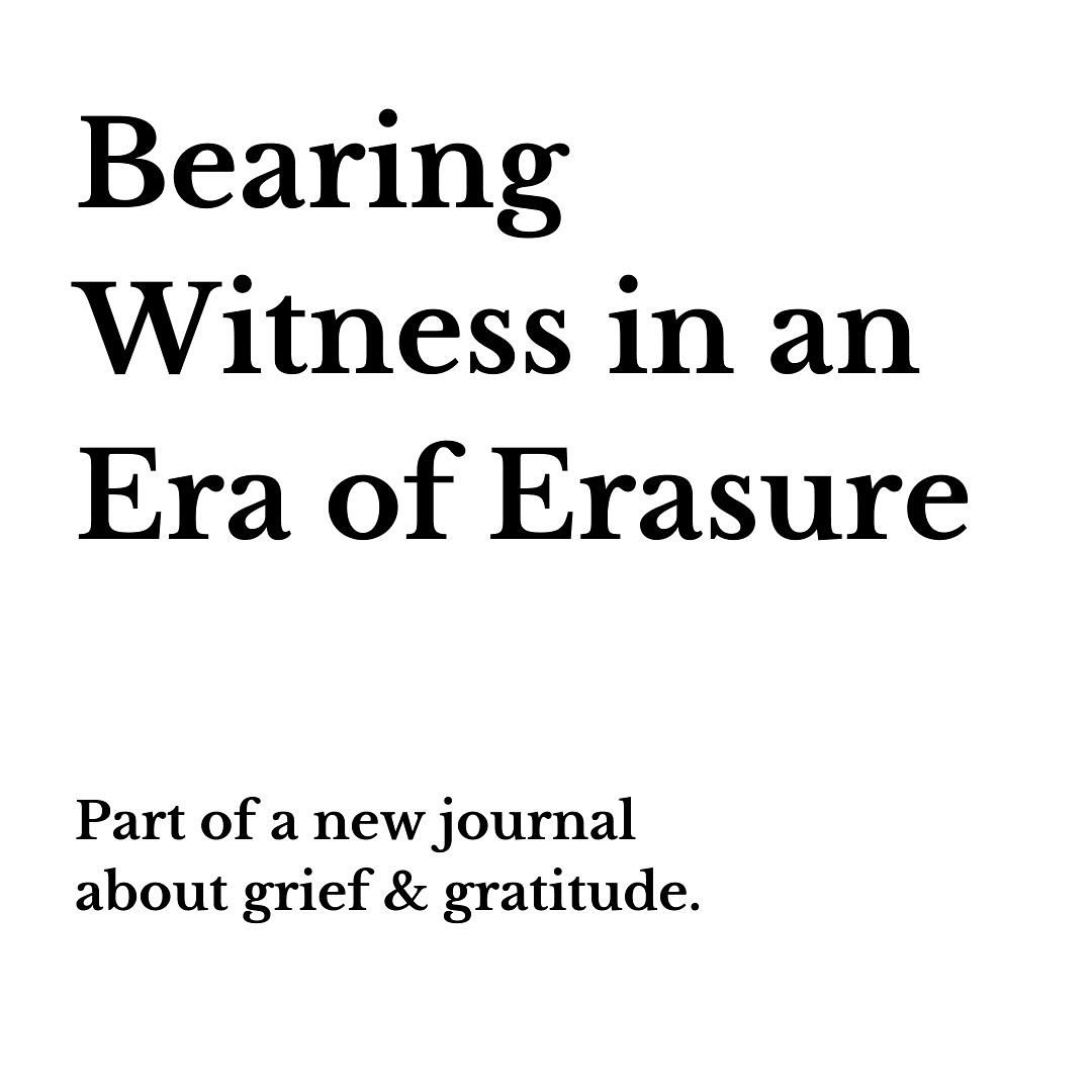 I&rsquo;m starting something new: a journal of gratitude and grief&mdash;a space to hold the weight of what we are witnessing and acknowledge the beauty  of what still remains. This first post, Bearing Witness in an Era of Erasure, is a reflection on