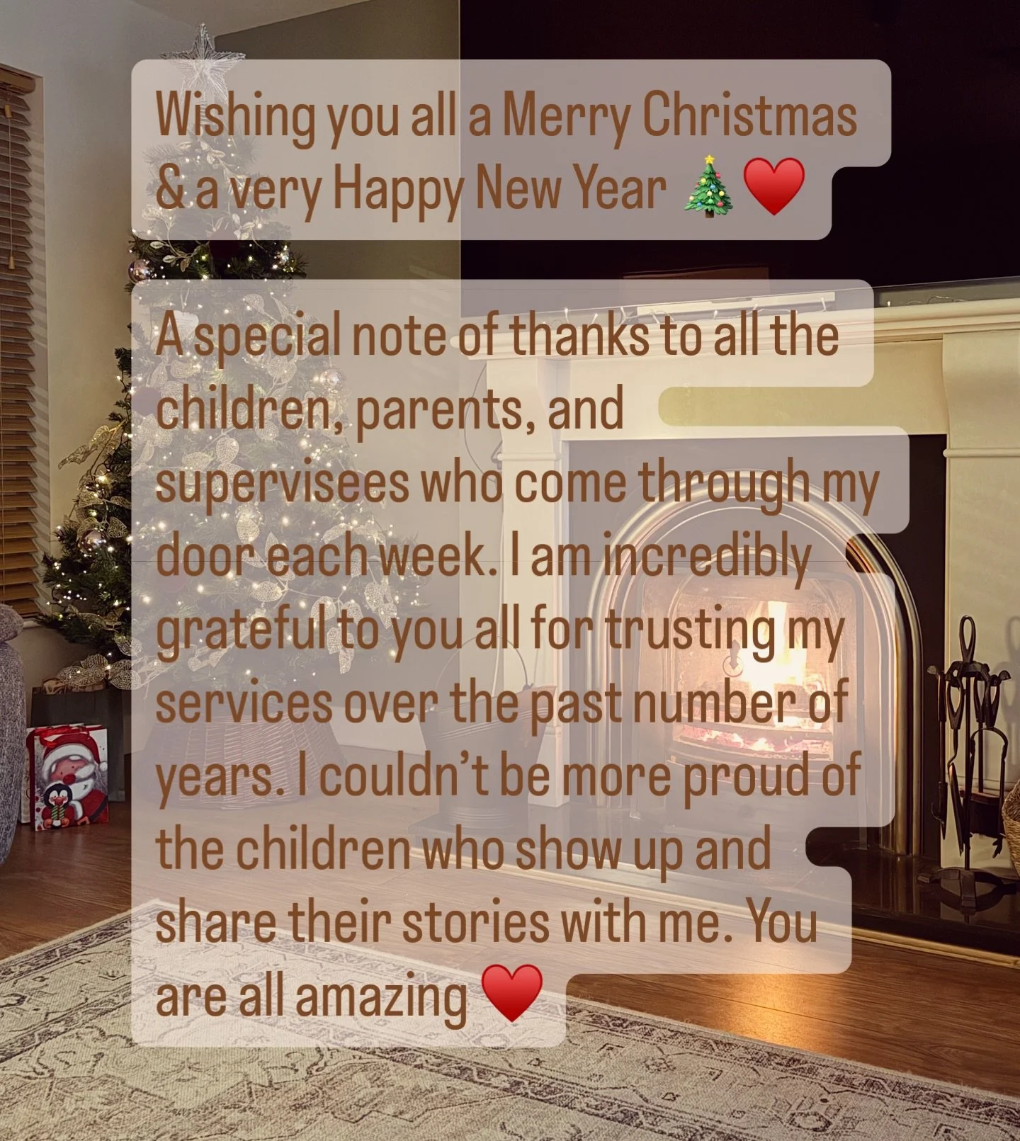MERRY CHRISTMAS 🎄 

A special note of thanks to all the children, parents, and supervisees who come through my door each week. I am incredibly grateful to you all for trusting my services over the past number of years. I couldn&rsquo;t be more proud