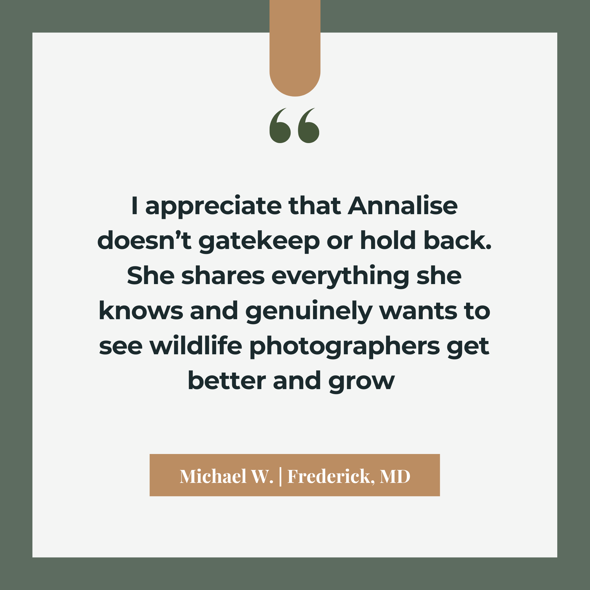Quote card with green border, brown tab at the top, and a brown label at the bottom. The quote reads: "I appreciate that Annalise doesn’t gatekeep or hold back. She shares everything she knows and genuinely wants to see wildlife photographers get better and grow." The quote is attributed to Michael W. | Frederick, MD.
