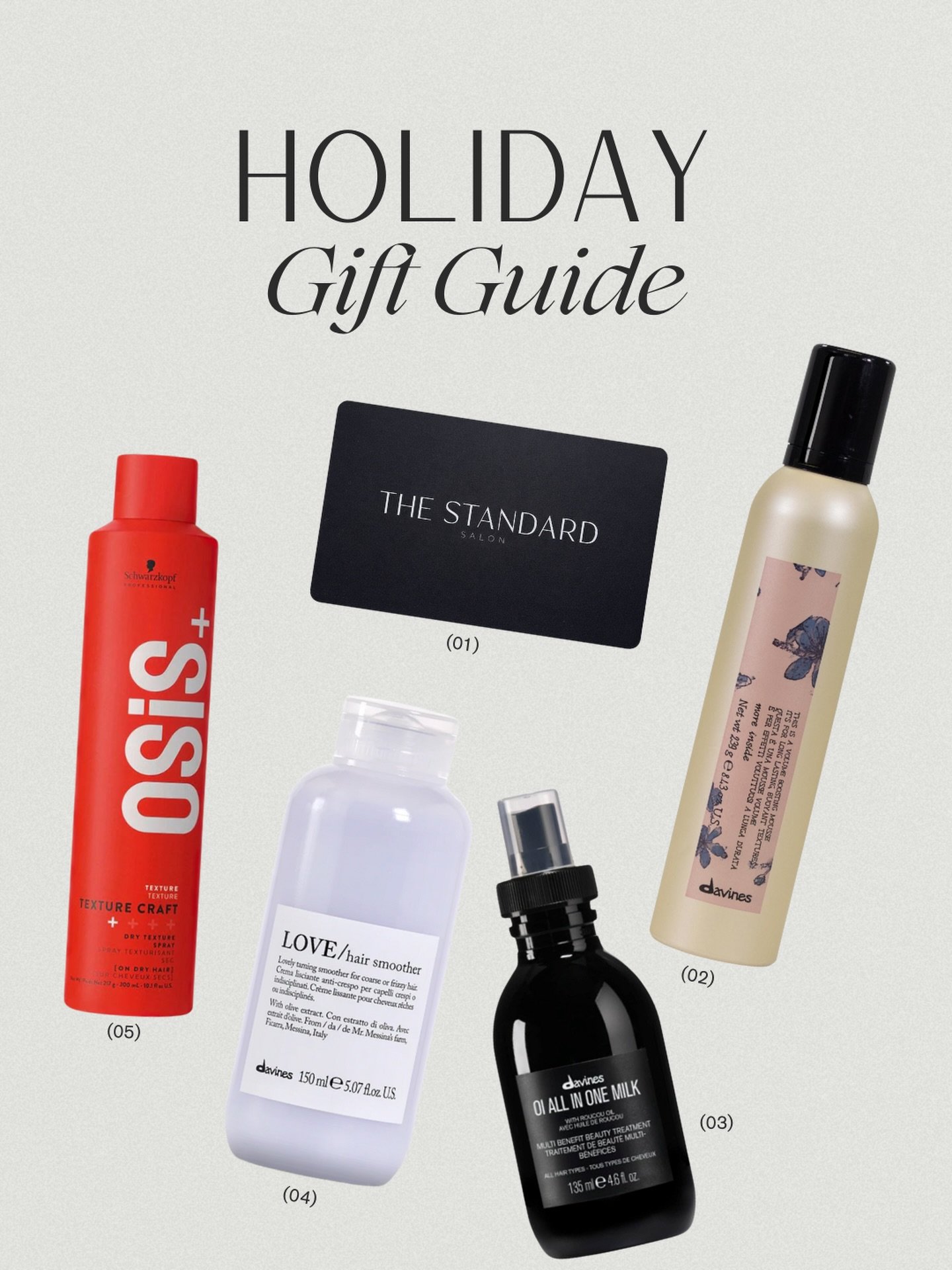 Holiday Gift Guide ✨ 

(01) The Standard Salon Gift Card
(02) Davines OI Oil
(03) Davines OI All In One Milk
(04) Davines LOVE Hair Smoother
(05) Schwarzkopf OSiS+ Texture Craft

Effortless hair, made giftable. 🎁
