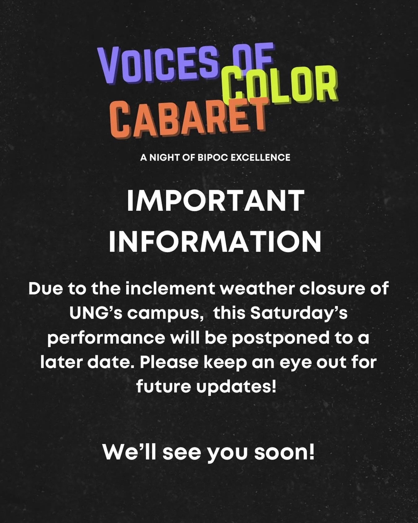 Due to the inclement weather closure of UNG&rsquo;s campus, this Saturday&rsquo;s performance of the student sponsored show, Voices of Color Cabaret, will be postponed to a later date. Please keep an eye out for future updates! 

We&rsquo;ll see you 