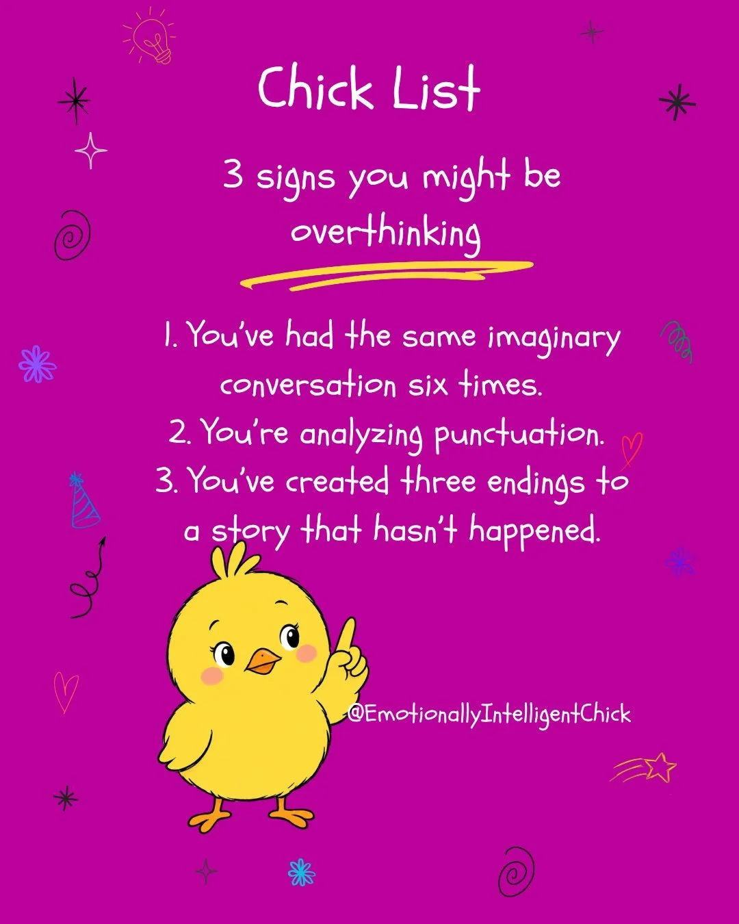 3 signs you might be overthinking 
 
1. You&rsquo;ve had the same imaginary conversation six times. 
 
2. You&rsquo;re analyzing punctuation. 
 
3. You&rsquo;ve created three endings to a story that hasn&rsquo;t happened. 
 
#TheEIChick #Overthinking