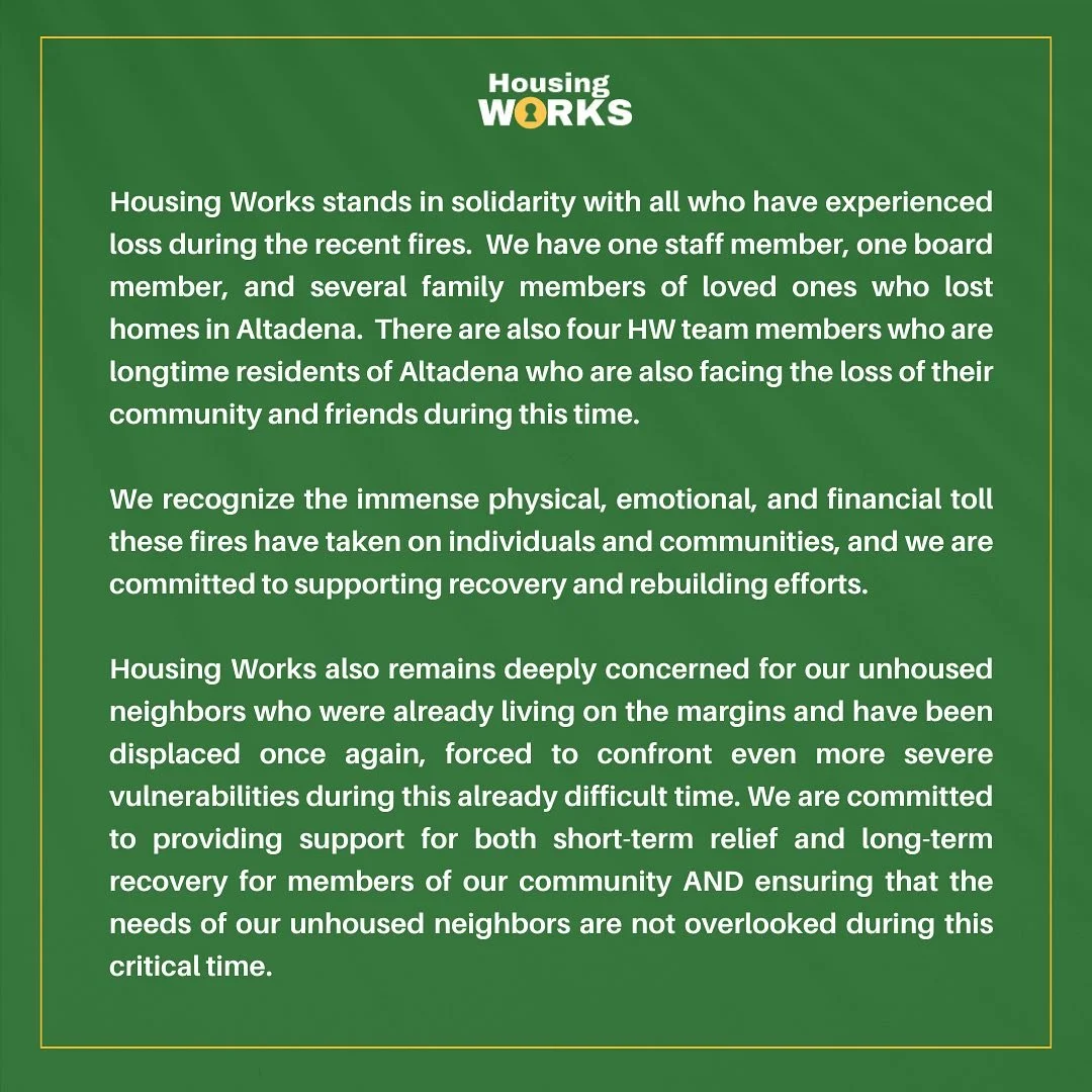 Housing Works stands in Solidarity with all who have experienced loss during the recent fires. 
The road to recovery will be long, however in the spirit of resilience, cooperation, and unwavering support for one another, we will rebuild stronger, saf