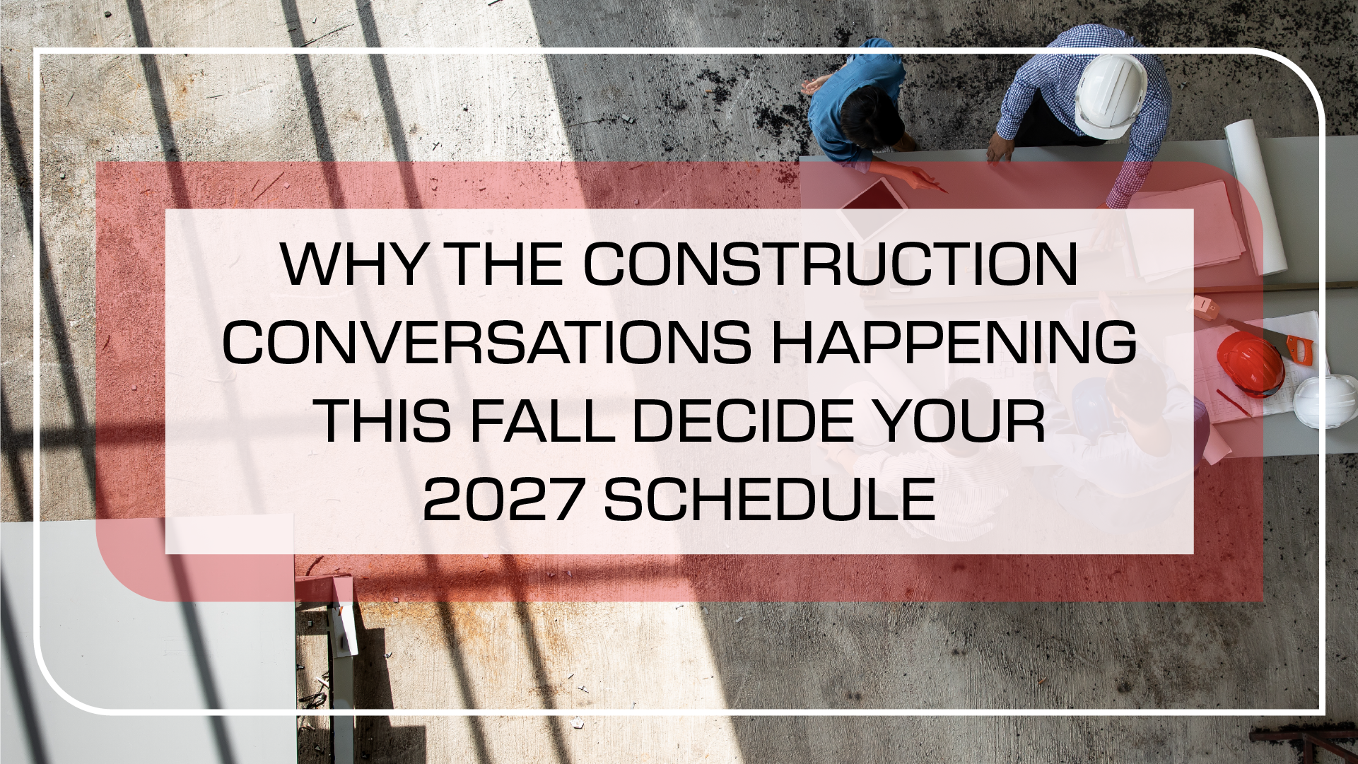 Why the Construction Conversations Happening This Fall Decide Your 2027 Schedule