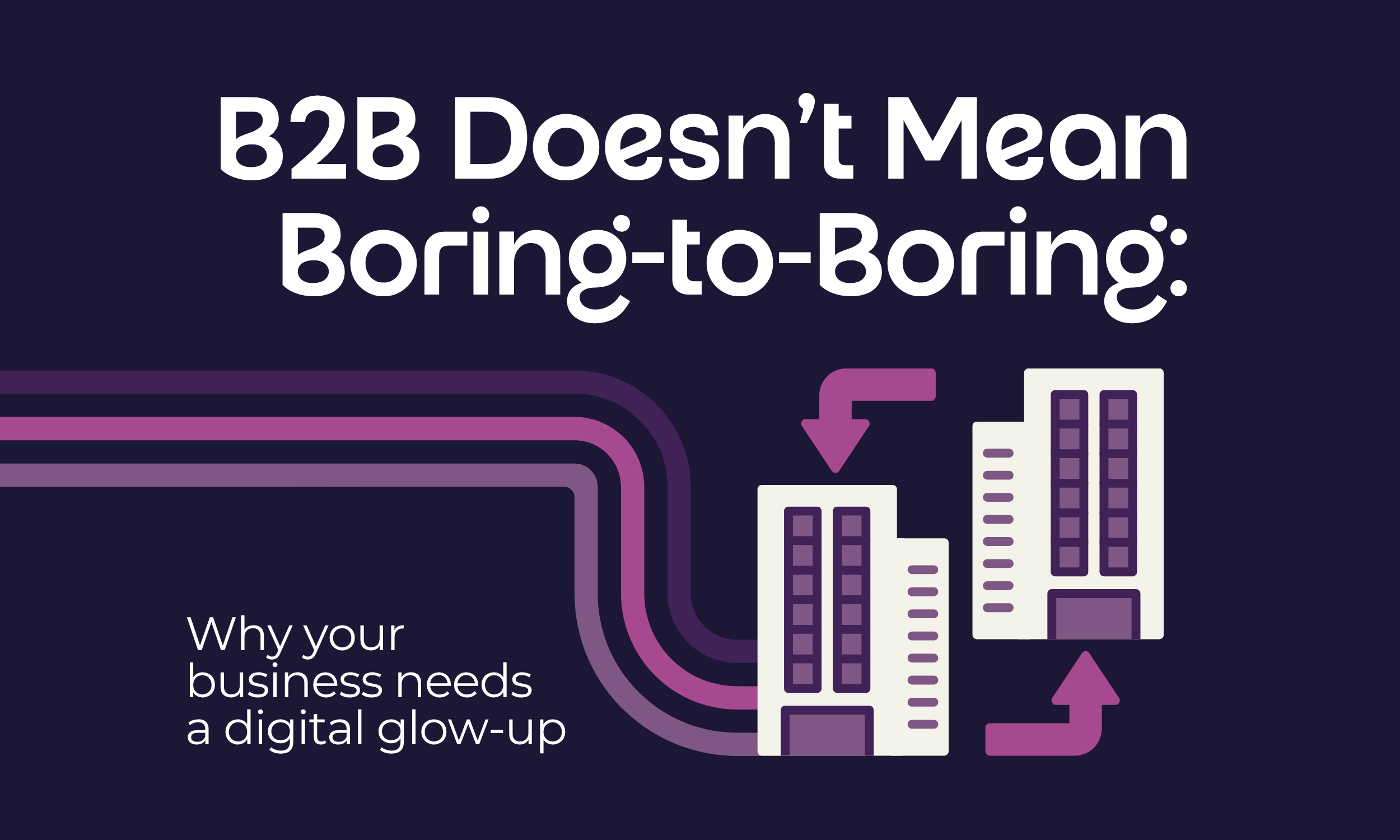 B2B Doesn’t Mean Boring-to-Boring: Why Your Business Needs a Digital Glow-Up