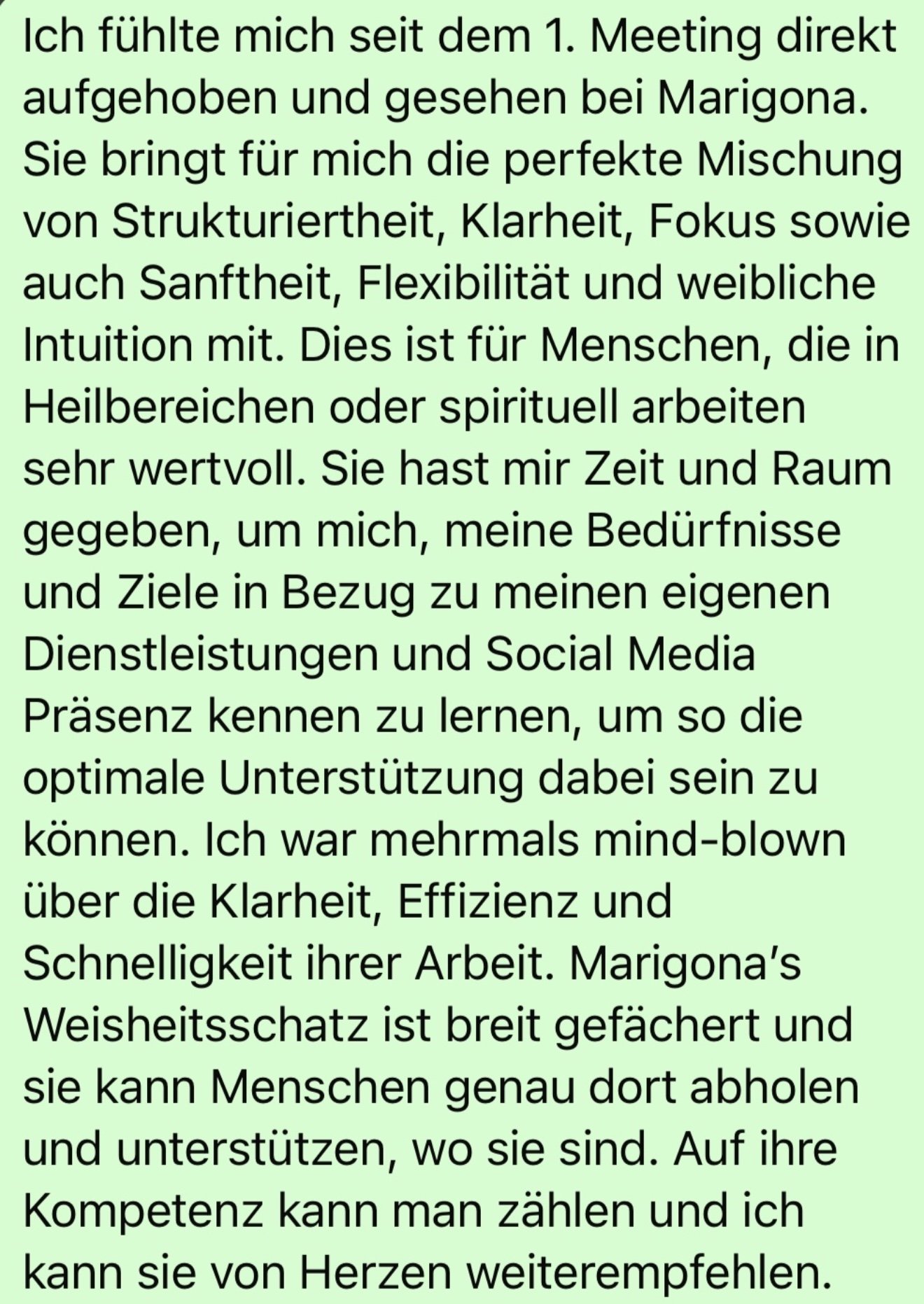 Der Text beschreibt die Erfahrungen und Wertschätzung einer Person für Marigona, die sie bei Meetings trifft. Der Text betont Marigonas Fähigkeiten in Struktur, Klarheit, Fokus, Sanftheit, Flexibilität und Intuition. Es wird erwähnt, wie Marigona Zeit und Raum gibt, um Bedürfnisse zu erkennen und Unterstützung durch Social Media Präsenz zu lernen. Der Text lobt Marigonas Weisheit, Effizienz und ihr Wissen, das Menschen unterstützt.
