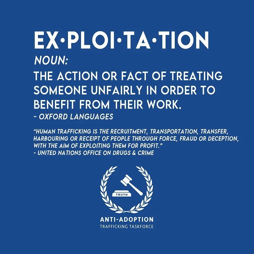 Human trafficking is the recruitment, transportation, transfer, harbouring or receipt of people through force, fraud, or deception, with the aim of exploiting them for profit.
Human trafficking is a criminal industry. By definition the adoption indu