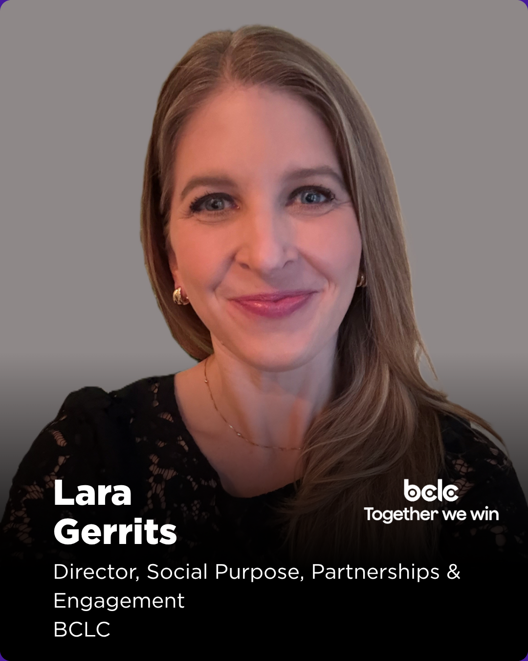 Lara Gerrits is Director of Social Purpose, Partnerships and Engagement at B.C. Lottery Corporation (BCLC), where she works at the intersection of social purpose, partnerships, brand and engagement, helping translate organizational values into strate