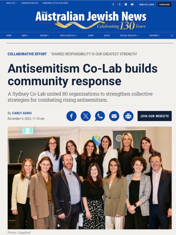      

 
   The Australian Jewish News, 4 December 2025  Antisemitism Co-Lab builds community response  A Sydney Co-Lab united 80 organisations to strengthen collective strategies for combating rising antisemitism.  By Carly Adno  Read the article on