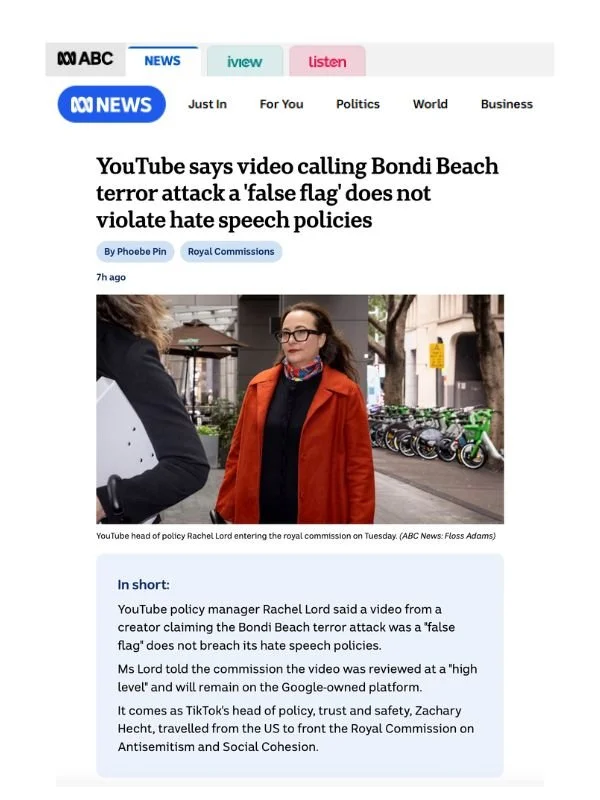       
  
    ABC News, 7 July 2026   YouTube says video calling Bondi Beach terror attack a 'false flag' does not violate hate speech policies   By Phoebe Pin  From  &nbsp;ABC News    YouTube policy manager Rachel Lord said a video from a creator cl