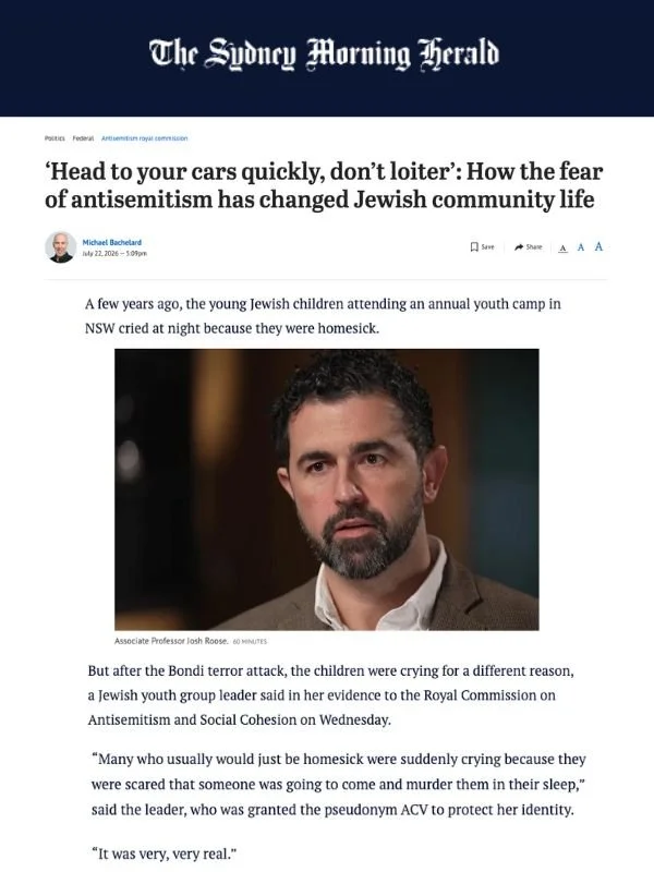       
  
    Sydney Morning Herald, 22 July 2026  ‘Head to your cars quickly, don’t loiter’: How the fear of antisemitism has changed Jewish community life  From  Sydney Morning Herald   A few years ago, the young Jewish children attending an annual