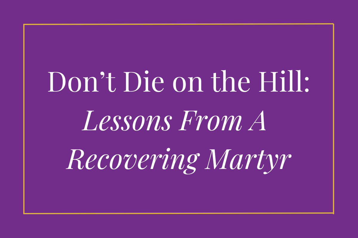 Don't Die on the Hill: lessons from a recovering martyr