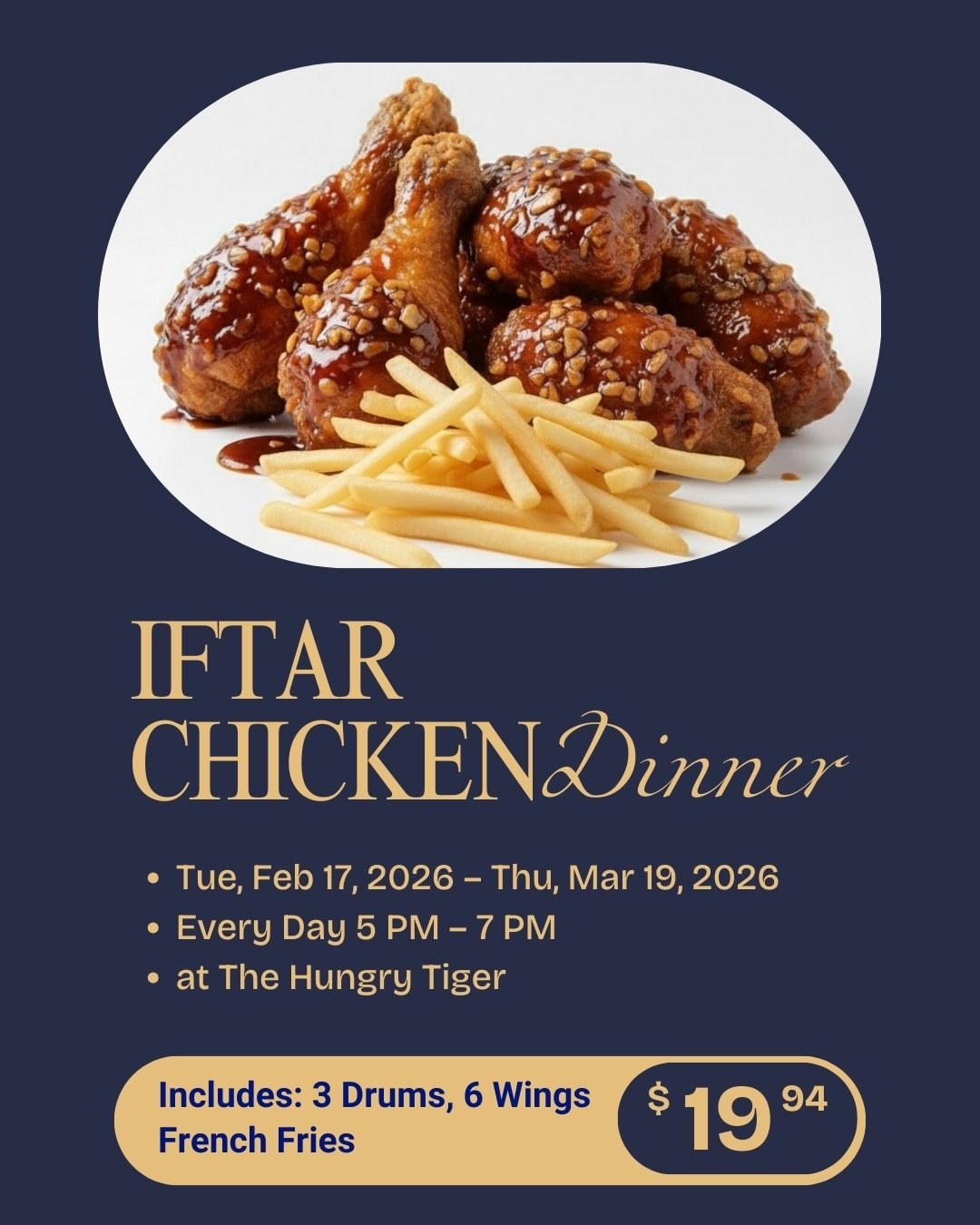 🌙 Iftar Special at The Hungry Tiger 🍗

Crispy Korean fried chicken made for breaking fast together.

🗓 Feb 17 &ndash; Mar 19
⏰ Daily 5PM&ndash;7PM

$19.94 &mdash; 3 Drums, 6 Wings, Fries
$29.94 &mdash; 6 Drums, 12 Wings, Fries + Onion Rings

Bring