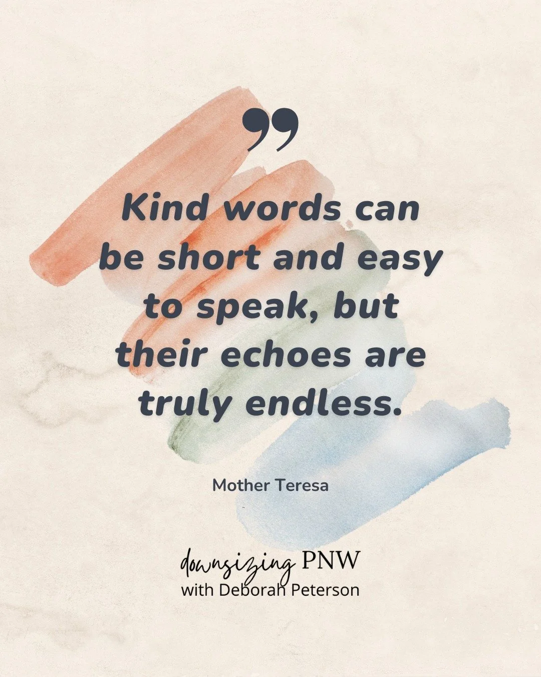 "Kind words can be short and easy to speak, but their echoes are truly endless." - Mother Teresa 
.
.
.
. 
#DeborahPeterson #DownsizingPNW #eXpRealty #BothellRealEstate #InspirationalQuotes
