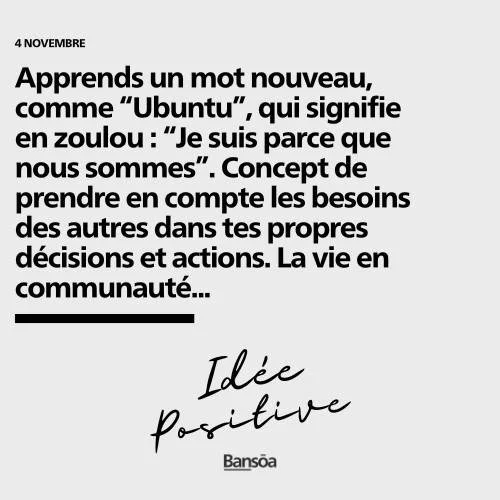 Et bonne journ&eacute;e !

Apprends un mot nouveau, comme &ldquo;Ubuntu&rdquo;, qui signifie en zoulou : &ldquo;Je suis parce que nous sommes&rdquo;. Concept de prendre en compte les besoins des autres dans tes propres d&eacute;cisions et actions. La