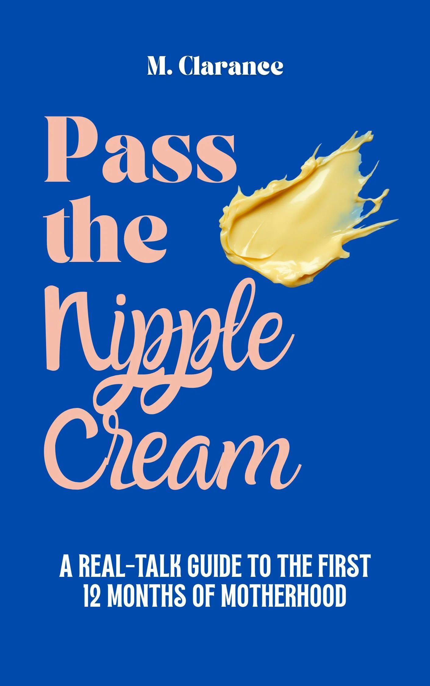 Pass The Nipple Cream: A Real-Talk Guide to the First 12 Months of Motherhood