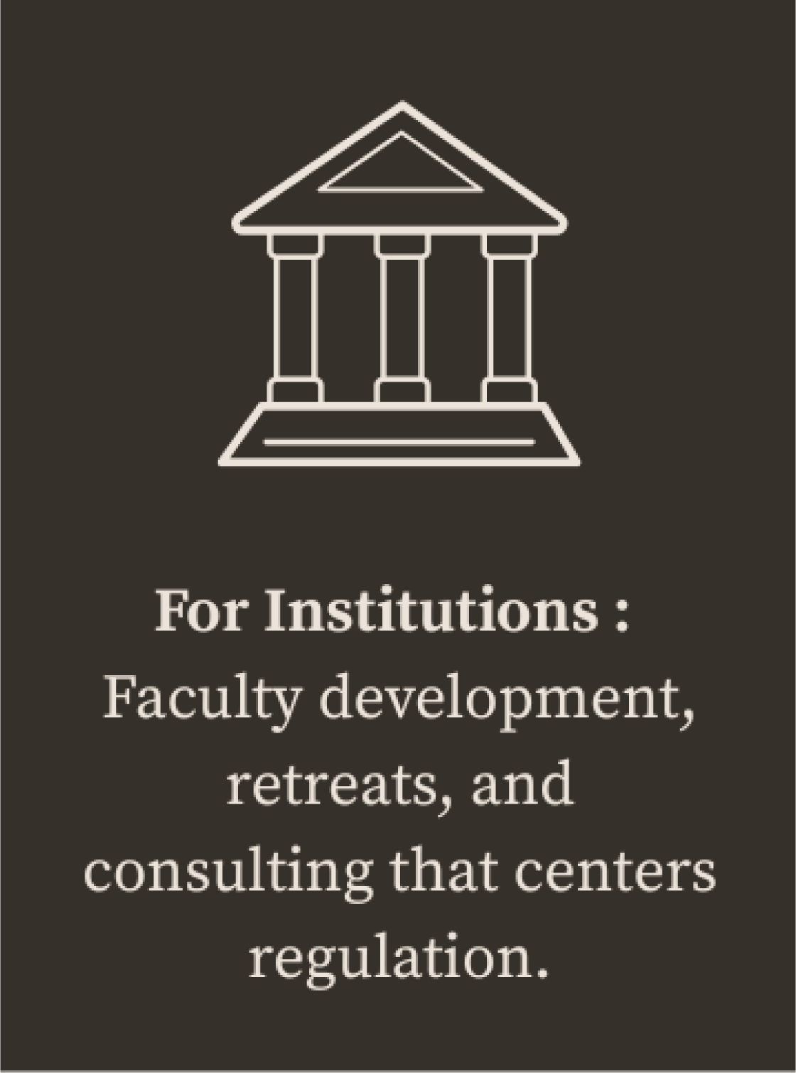 Illustration of a building with columns and a triangular roof, accompanied by text that says 'For Institutions: Faculty development, retreats, and consulting that centers regulation.'