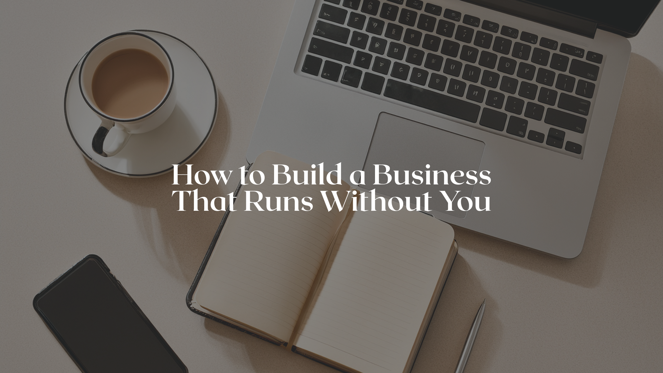 How to Build a Business That Runs Without You