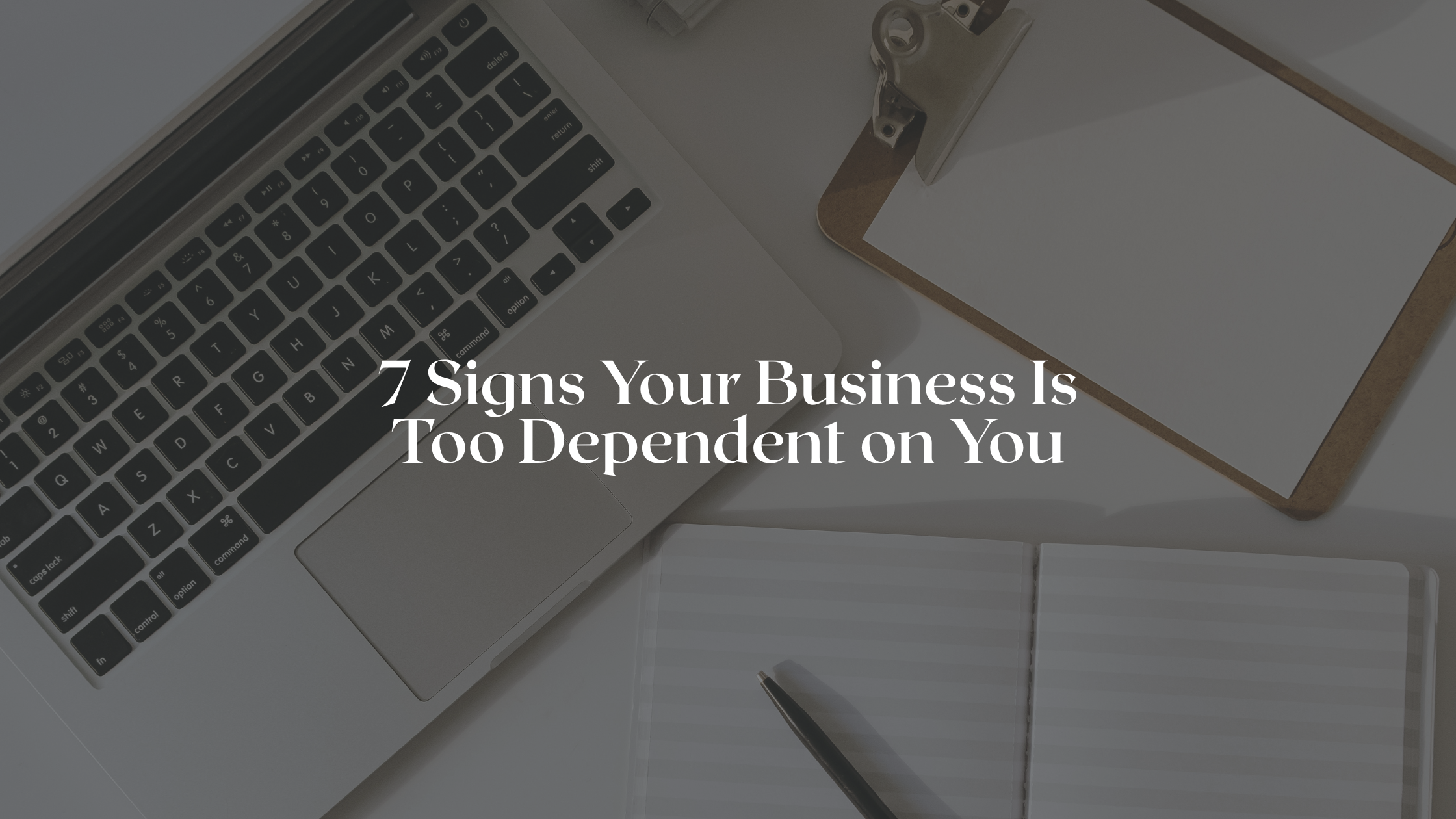 7 Signs Your Business Is Too Dependent on You