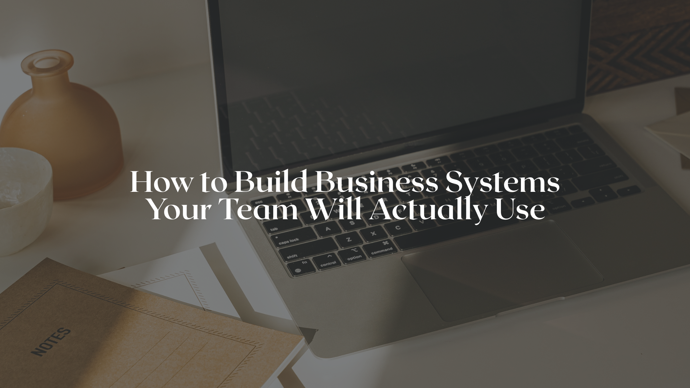 How to Build Business Systems Your Team Will Actually Use