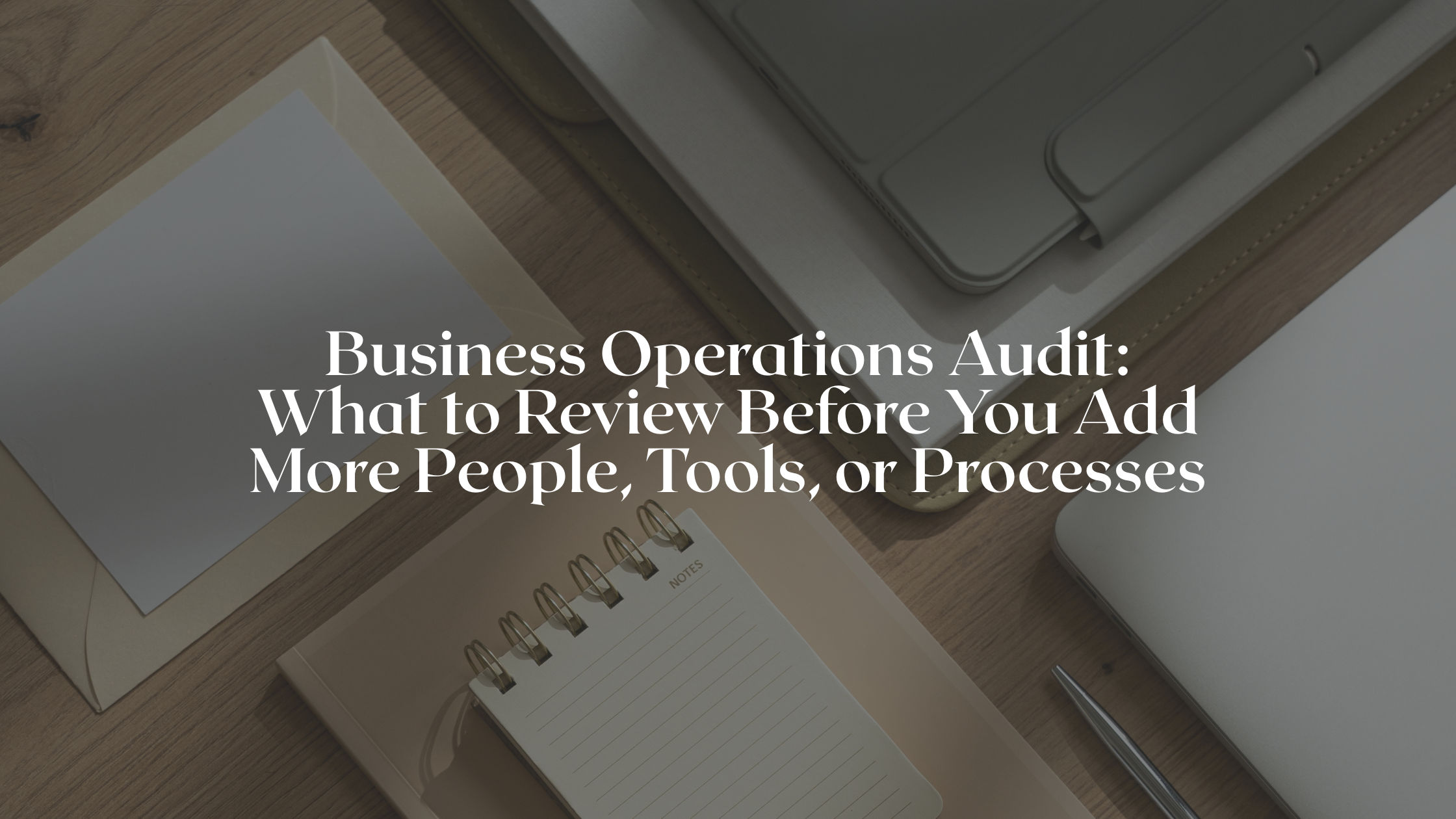 Business Operations Audit: What to Review Before You Add More People, Tools, or Processes