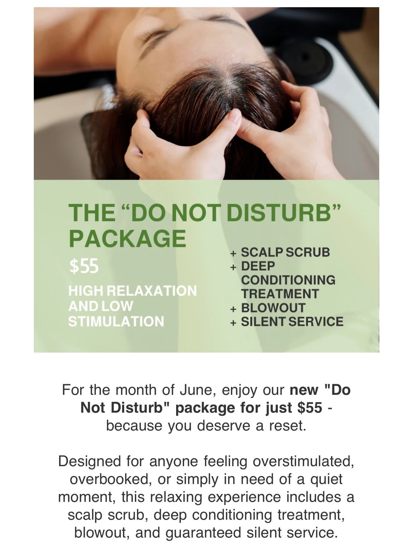UNPLUG WITH OUR JUNE SPECIAL✨😍
THE &ldquo;DO NOT DISTURB&rdquo; PACKAGE $55
HIGH RELAXATION AND LOW STIMULATION ☺️🧘&zwj;♀️
+ SCALP SCRUB
+ DEEP CONDITIONING TREATMENT
+ BLOWOUT
+ SILENT SERVICE