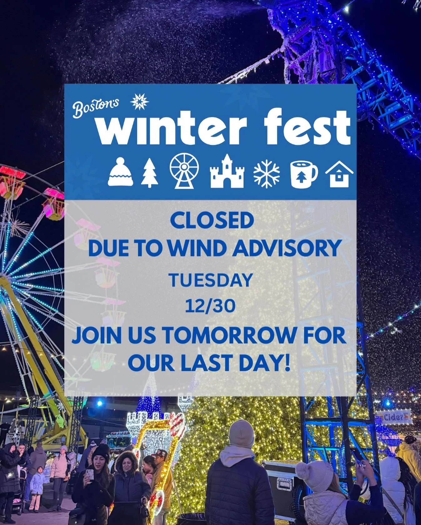 ⚠️ IMPORTANT UPDATE: Winter Fest Closure for Tuesday, Dec 30th ⚠️

Due to a severe wind advisory in the area, Boston&rsquo;s Winter Fest will be CLOSED Tuesday, Dec 30th. The safety of our guests and staff is our top priority!

💸 REFUND INFO: All ti
