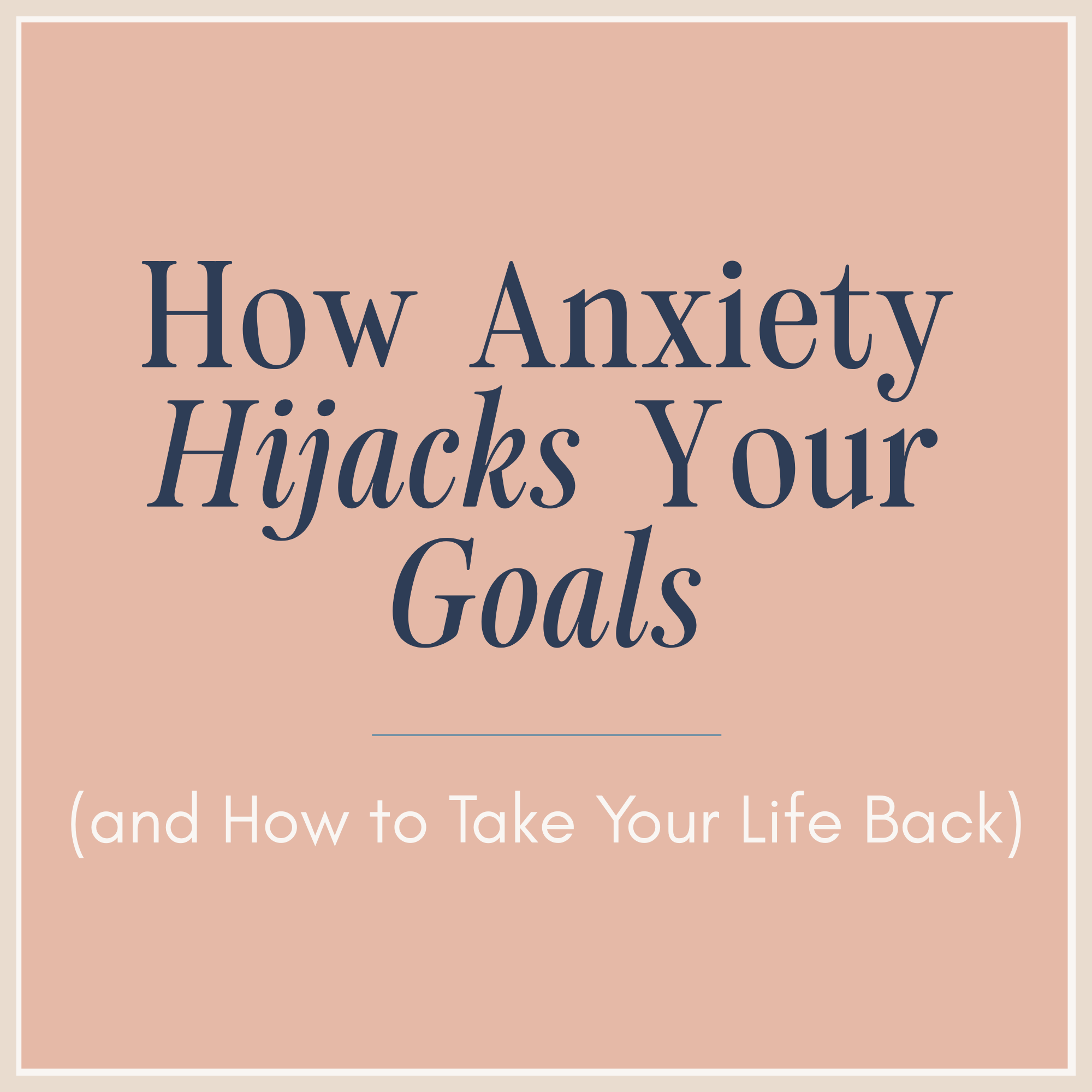 How Anxiety Hijacks Your Goals (and How to Take Your Life Back)
