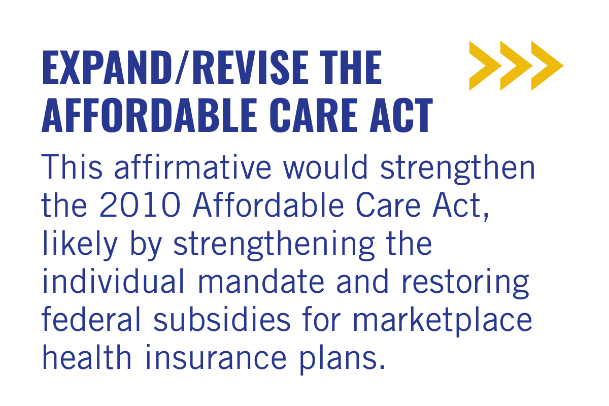 Text graphic with bold blue headline, 'EXPAND/REVISE THE AFFORDABLE CARE ACT,' and accompanying informative paragraph in blue that discusses strengthening the 2010 Affordable Care Act through federal subsidies and individual mandates, with three yellow arrows pointing to the right in the top right corner.