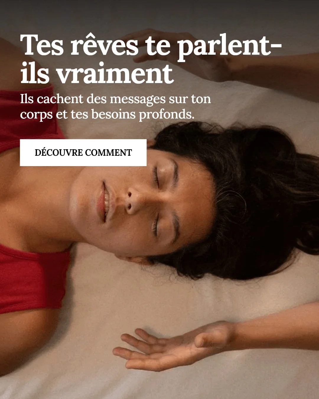 Tes r&ecirc;ves te parlent-ils vraiment ?

Ils cachent souvent des messages essentiels sur ton corps et tes besoins profonds. Apprends &agrave; les d&eacute;crypter pour mieux t'&eacute;couter et te reconnecter &agrave; toi-m&ecirc;me.

Pour votre sa