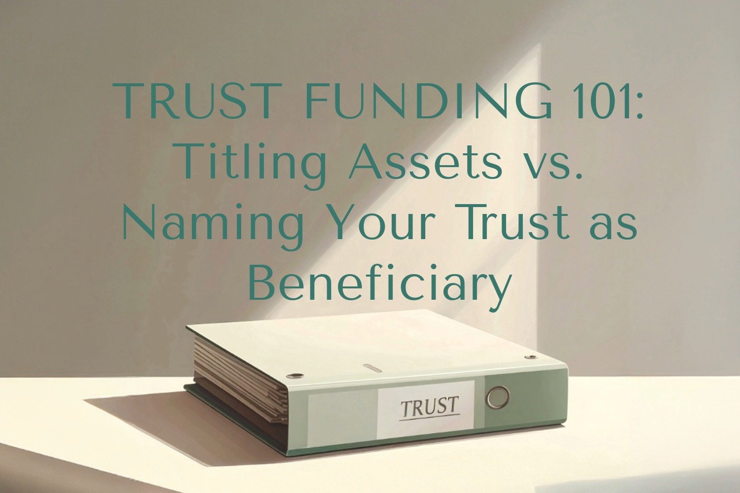 Trust Funding 101: Titling Assets vs. Naming Your Trust as Beneficiary