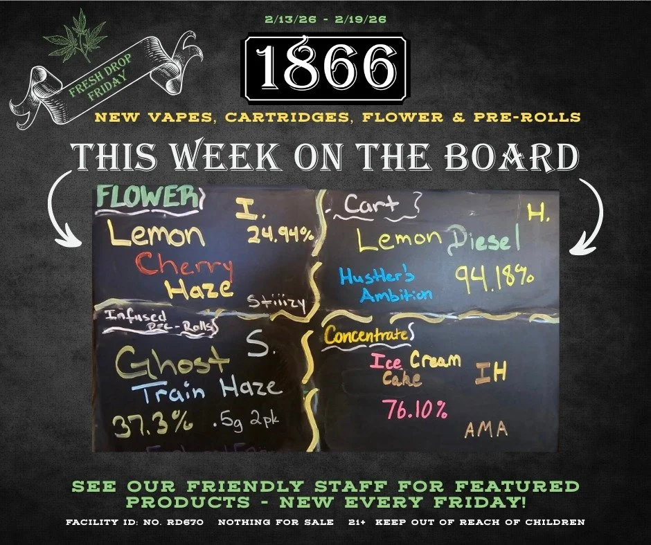 It feels like 1866 in here...Fresh Drop Friday has arrived and the Big Board is full of new deals on Flowers, Carts, Concentrates and Pre-Rolls. How does it work? The 1866 in-store special lets you save every day, but if you shop on Fridays you can d
