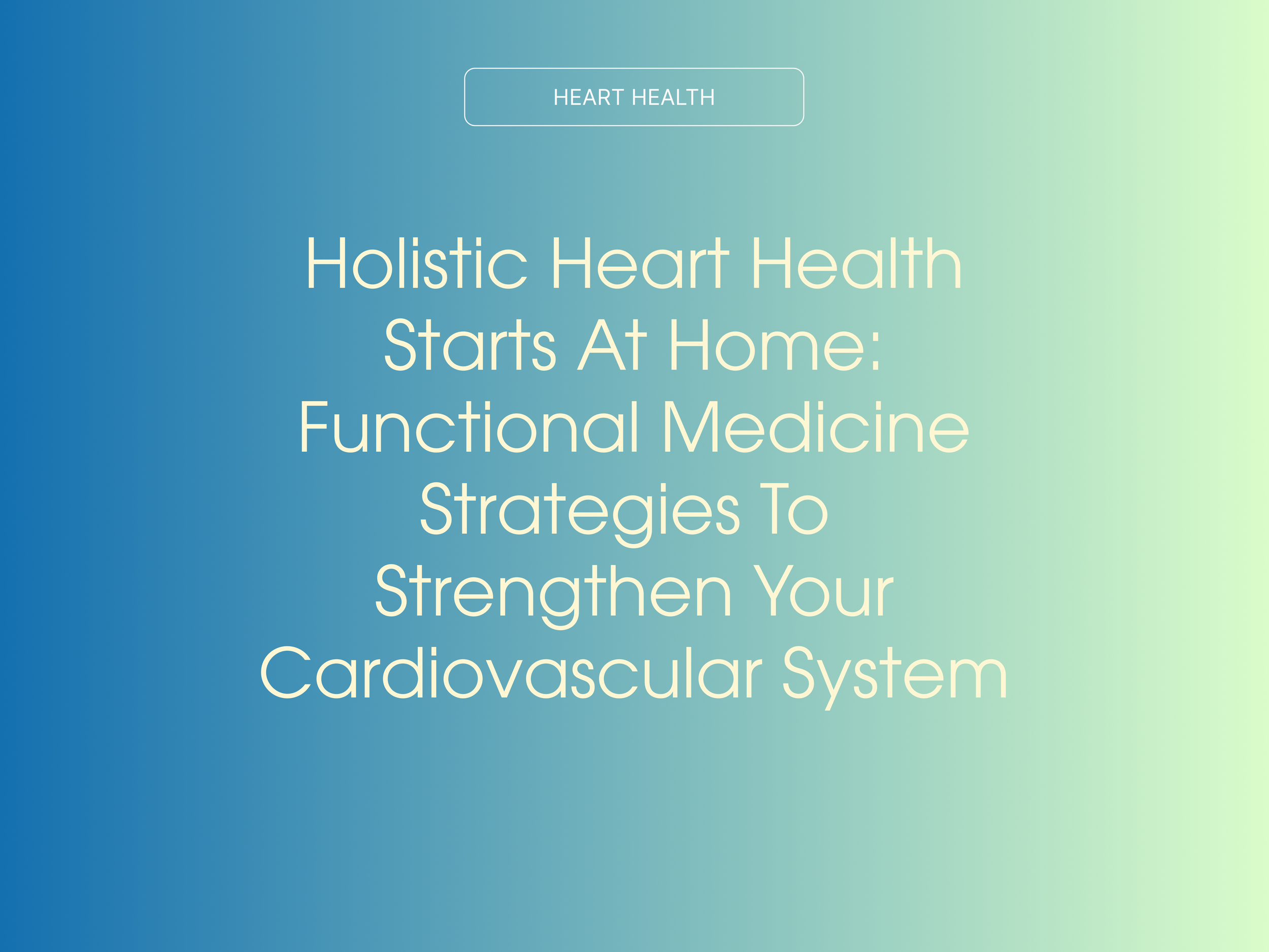Holistic Heart Health Starts At Home: Functional Medicine Strategies To Strengthen Your Cardiovascular System
