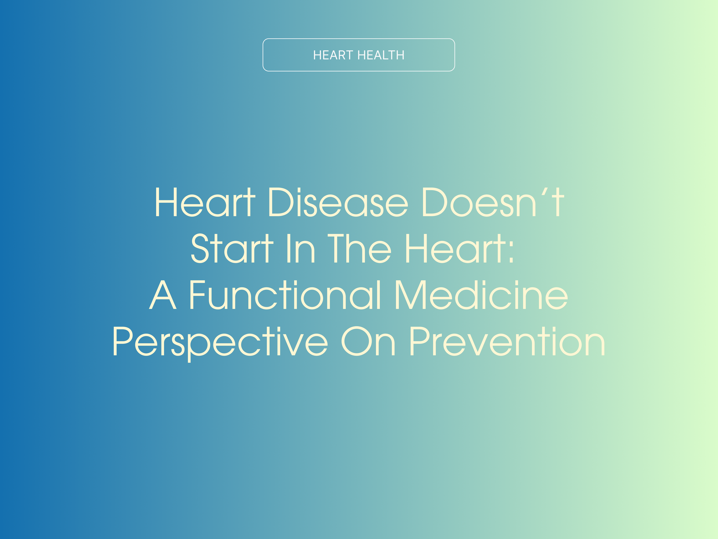 Heart Disease Doesn’t Start in the Heart: A Functional Medicine Perspective on Prevention