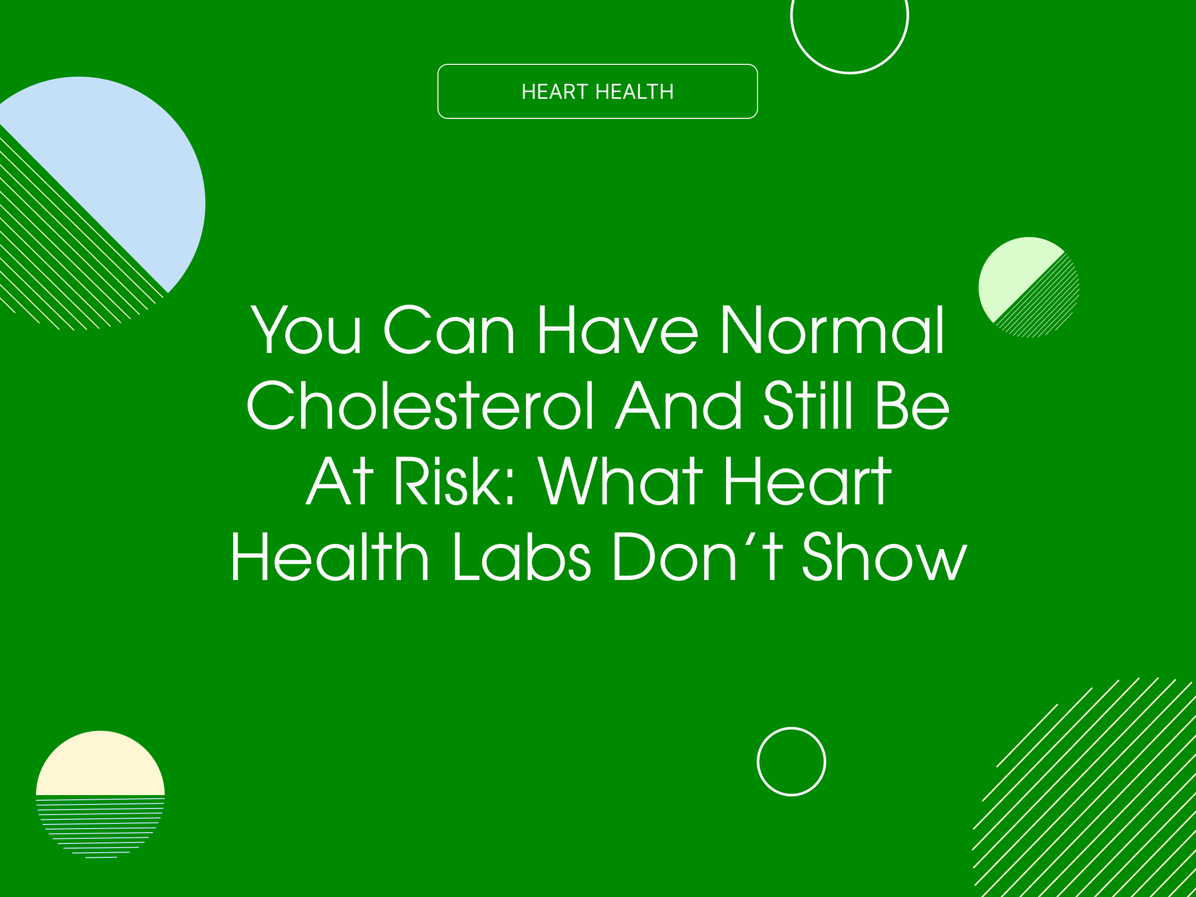 You Can Have Normal Cholesterol and Still Be at Risk: What Heart Health Labs Don’t Show