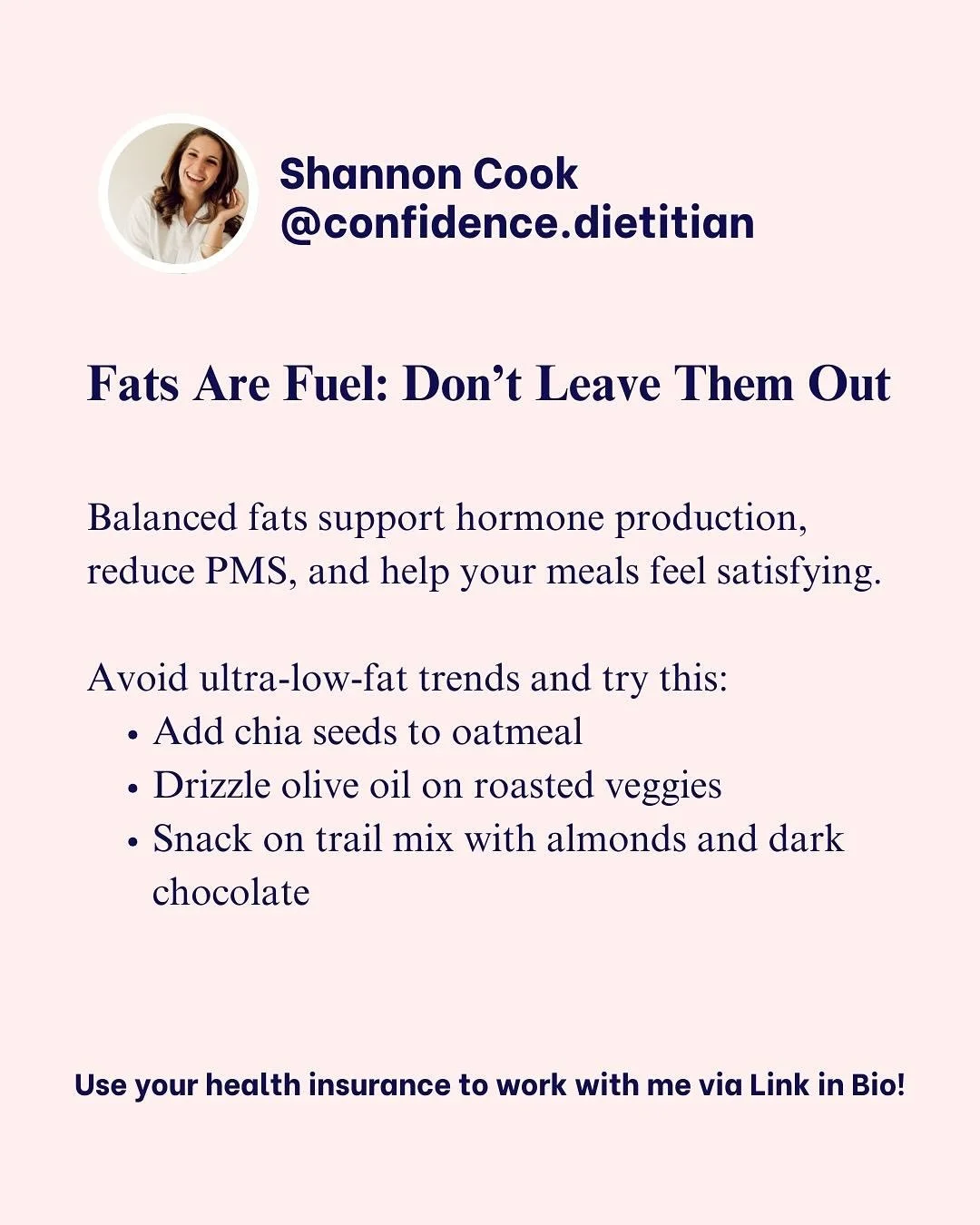 Healthy fats play a key role in hormone health, brain function, and keeping you full between meals. All the fat-soluble vitamins (Vit A, D, E, and K) need fat to absorb, too!

Cutting them out or eating too little of them can leave you feeling tired,