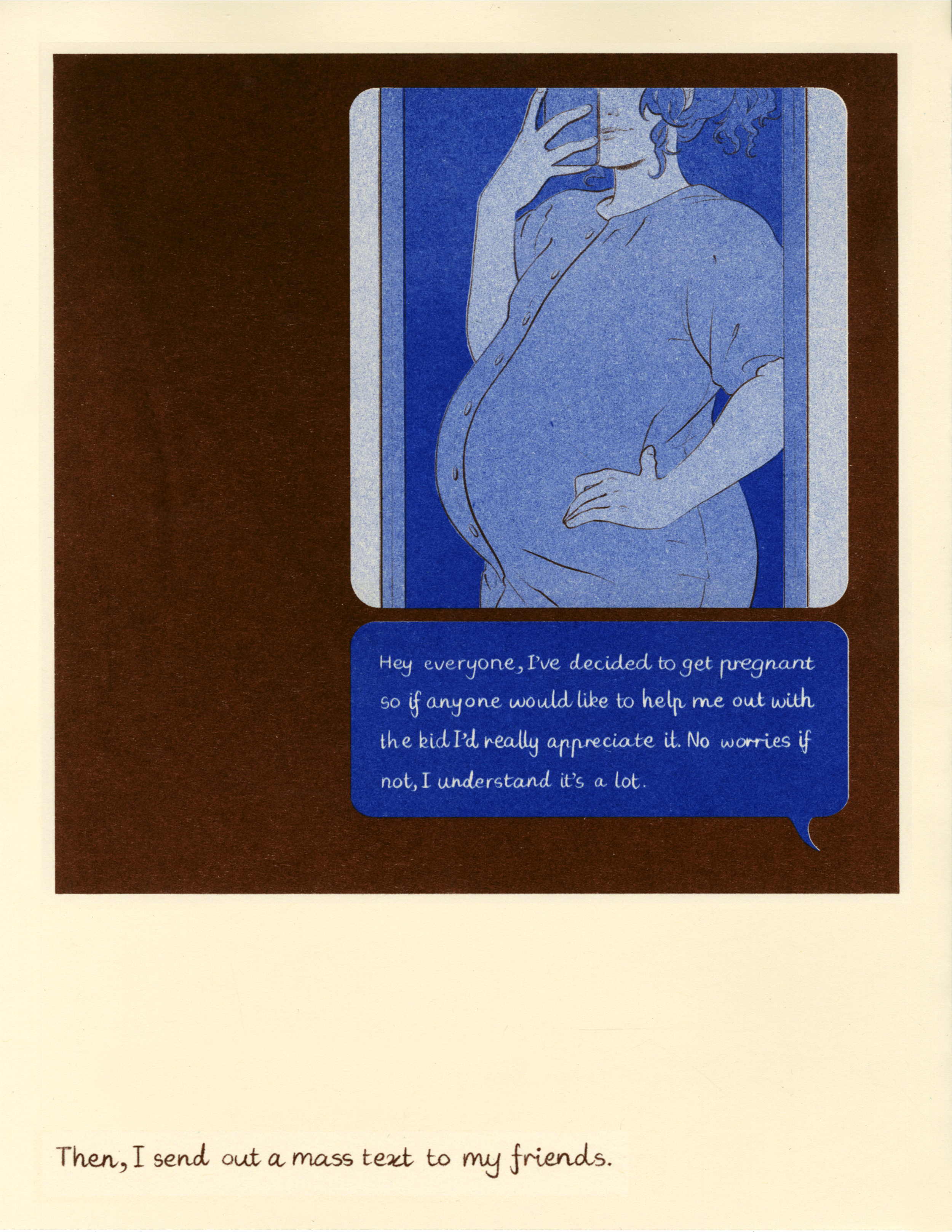 A short comic about wanting to lose your personhood through caring for someone else. 

Riso printed using medium blue and brown.