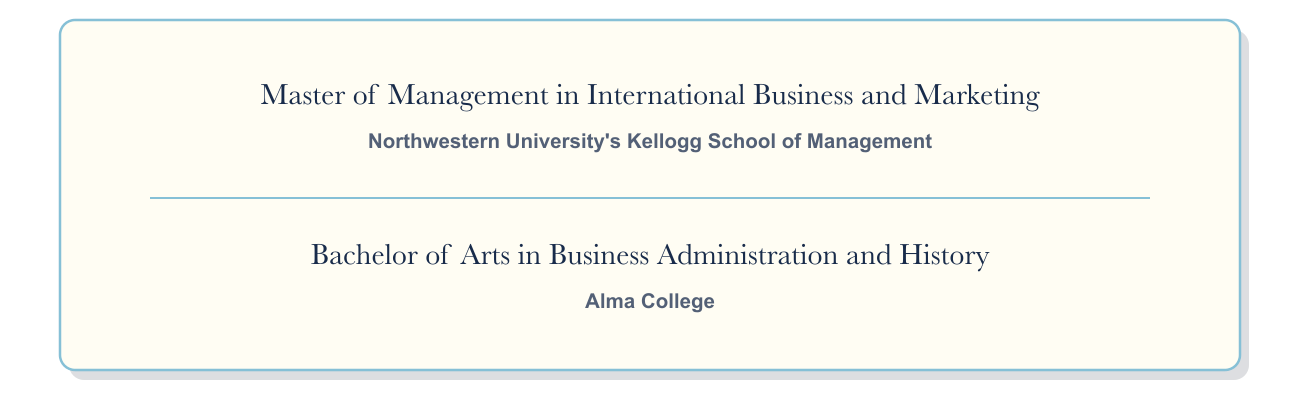 Education: Master of Management in International Business and Marketing, Kellogg Graduate School of Management, Northwestern University; Bachelor of Arts in Business Administration and History, Alma College