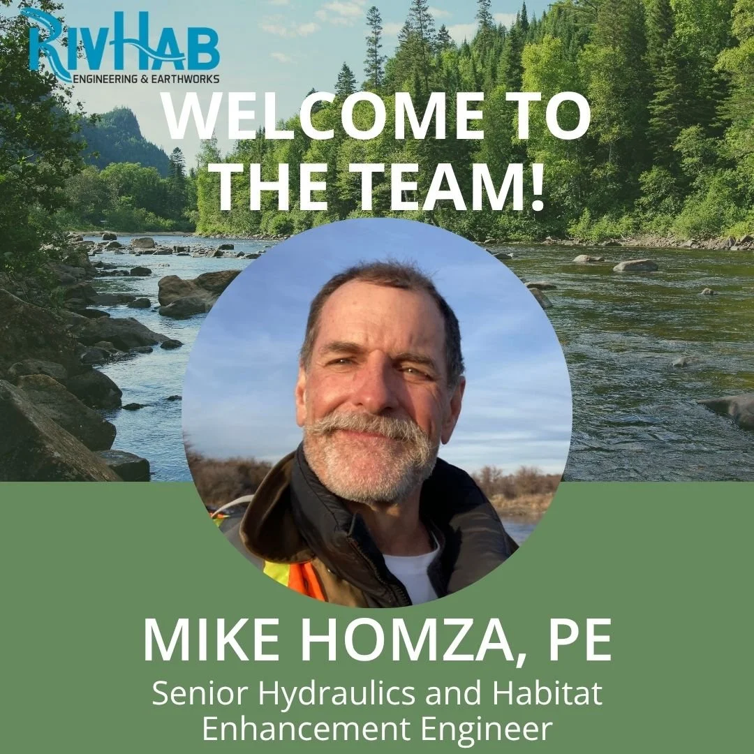 We're excited to welcome Mike Homza to the RIVHAB team! Mike joins RIVHAB as a Sr.  Hydraulics/Habitat Engineer, with more than 40 years of experience in water resources and river restoration. He has led the planning, analysis, design, and constructi