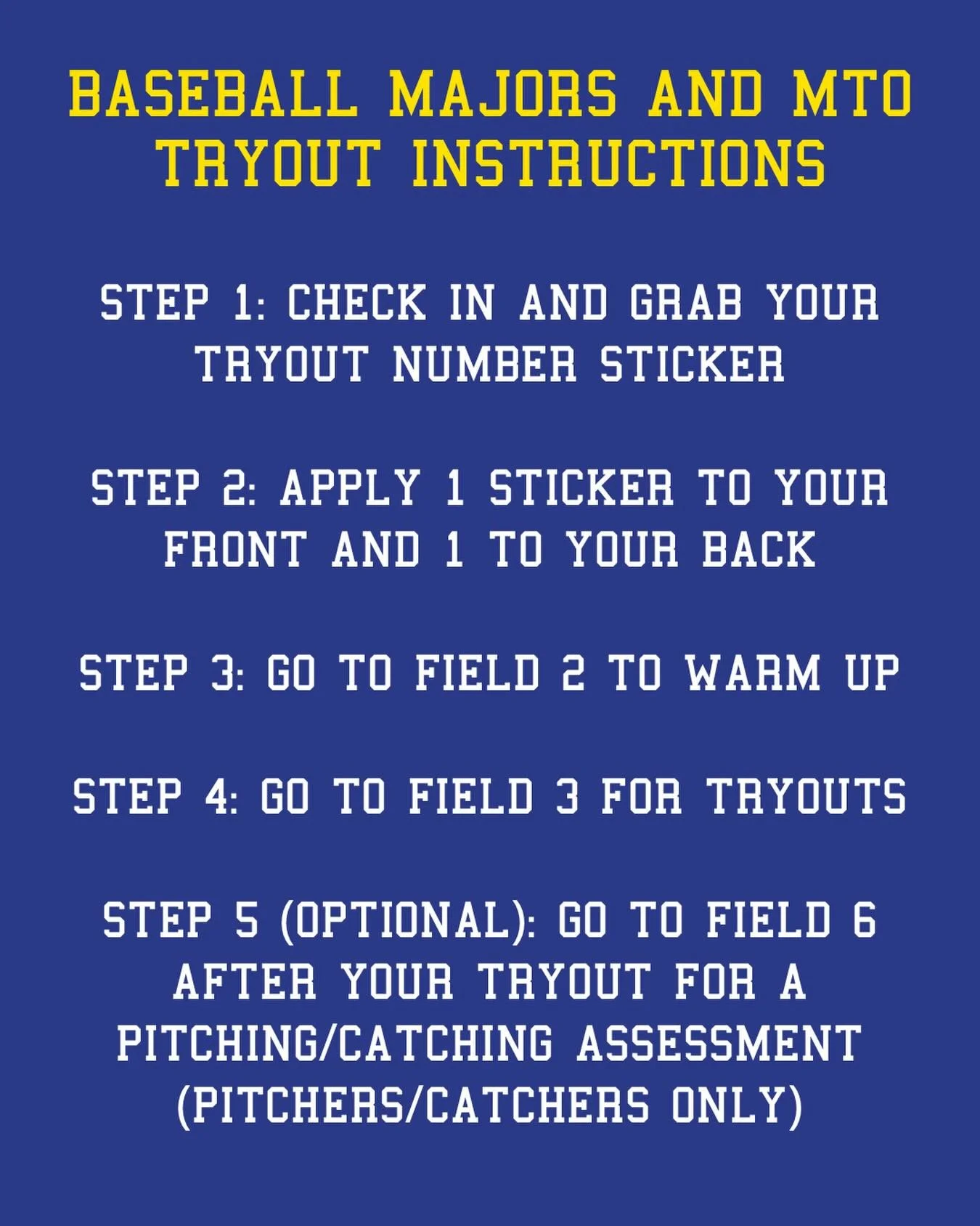 HERE ARE A FEW INSTRUCTIONS FOR TODAY&rsquo;S BASEBALL MAJORS AND MTO TRYOUTS:

STEP 1: CHECK IN AND GRAB YOUR TRYOUT NUMBER STICKER

STEP 2: APPLY 1 STICKER TO YOUR FRONT AND 1 TO YOUR BACK

STEP 3: GO TO FIELD 2 TO WARM UP

STEP 4: GO TO FIELD 3 FO