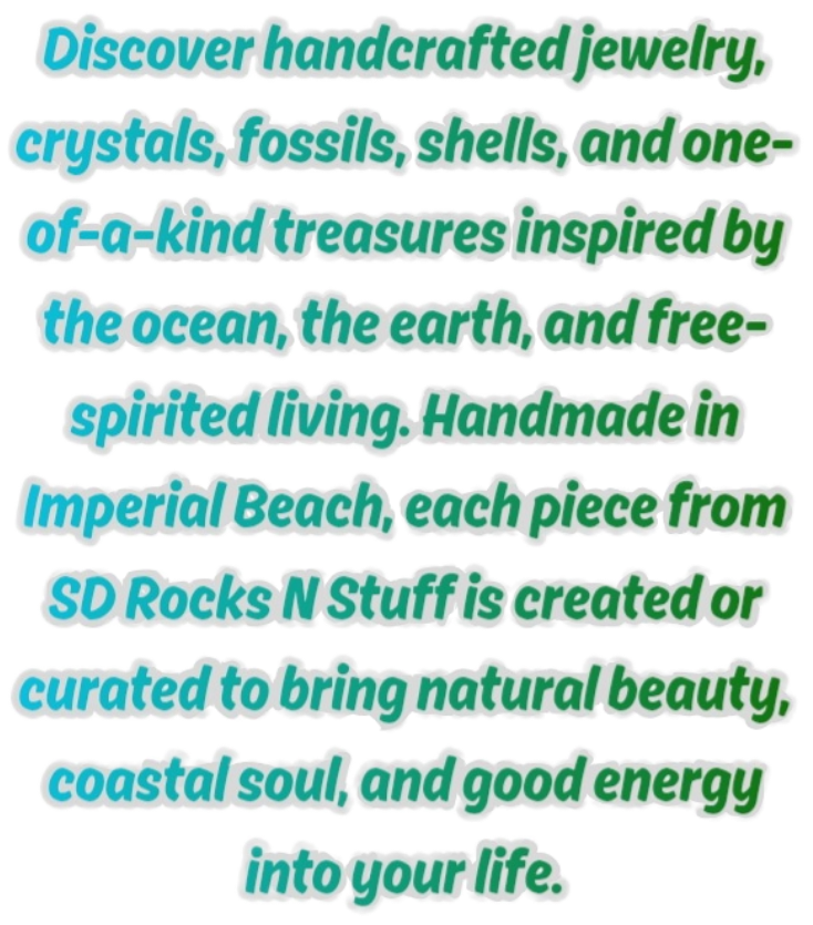Text in colorful font promoting handcrafted jewelry, crystals, fossils, shells, inspired by ocean and earth, made in Imperial Beach from SD Rocks N Stuff to bring natural beauty, coastal soul, and positive energy into life.