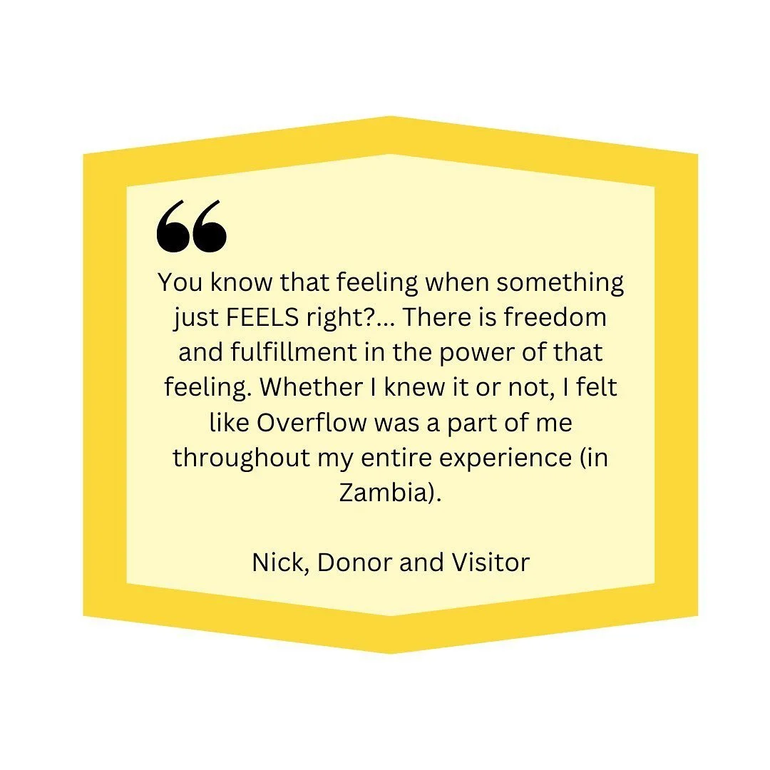 BE A PART OF IT.

We recently hosted some visitors in Zimba who were seeing the country and Overflow Mission for the first time. It was truly an incredible week. Nick was one of those visitors and truly felt a connection, both to us and the people of