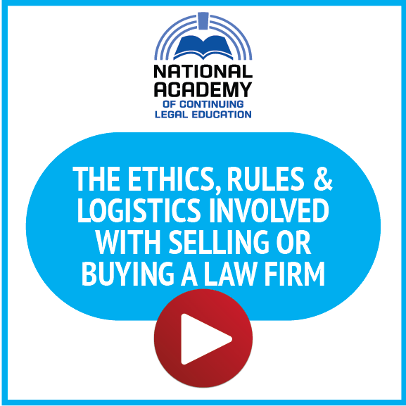 National Academy of Continuing Legal Education: The Ethics, Rules & Logistics Involved with Selling or Buying a Law Firm