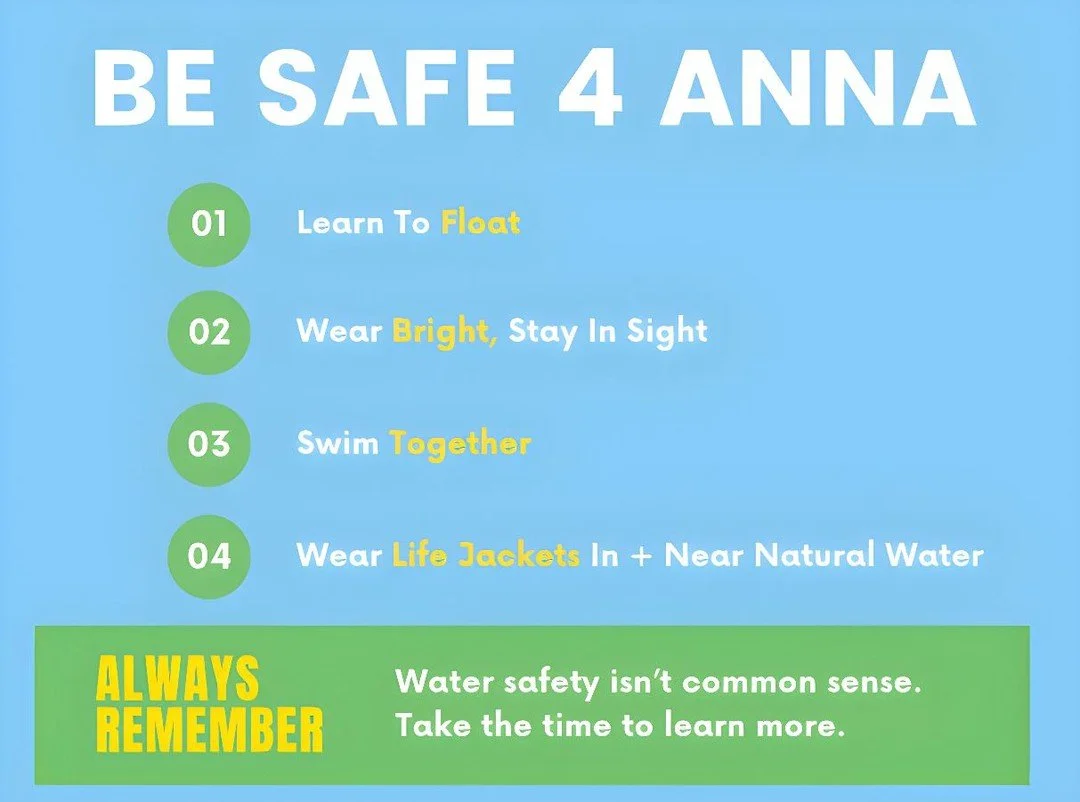 Be Safe 4 ANNA 
Every life saved starts with awareness. These 4 simple steps can make a big difference:

1️⃣ Learn to Float
2️⃣ Wear Bright Colors &ndash; Stay in sight
3️⃣ Swim Together &ndash; Never alone
4️⃣ Wear Life Jackets in + near natural wat
